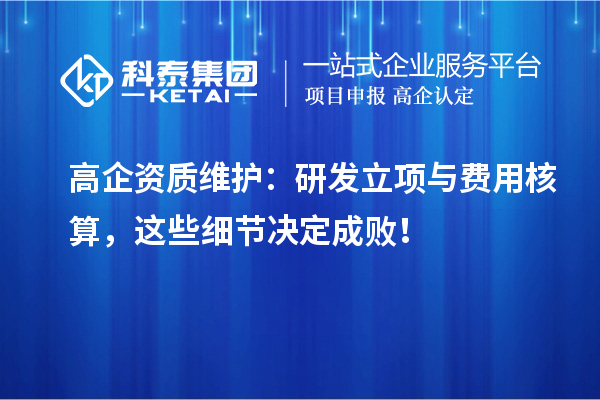 高企資質(zhì)維護(hù)：研發(fā)立項(xiàng)與費(fèi)用核算，這些細(xì)節(jié)決定成??！