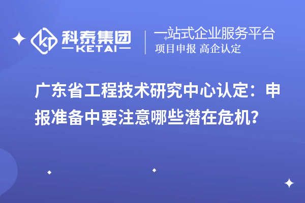 廣東省工程技術(shù)研究中心認定：申報準備中要注意哪些潛在危機？