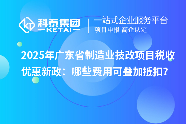 2025年廣東省制造業(yè)技改項(xiàng)目稅收優(yōu)惠新政：哪些費(fèi)用可疊加抵扣？