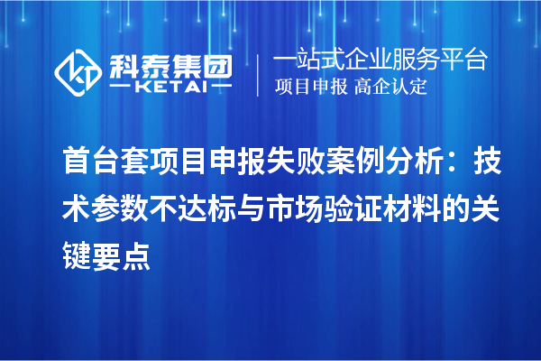 首臺套<a href=http://www.0037av.com/shenbao.html target=_blank class=infotextkey>項目申報</a>失敗案例分析：技術(shù)參數(shù)不達標與市場驗證材料的關(guān)鍵要點
