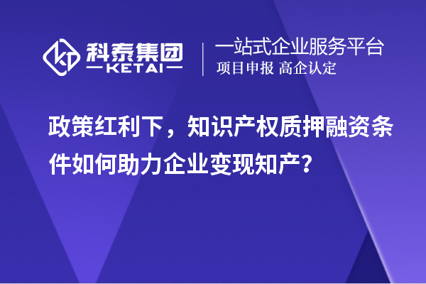政策紅利下，知識產權質押融資條件如何助力企業(yè)變現(xiàn)知產？