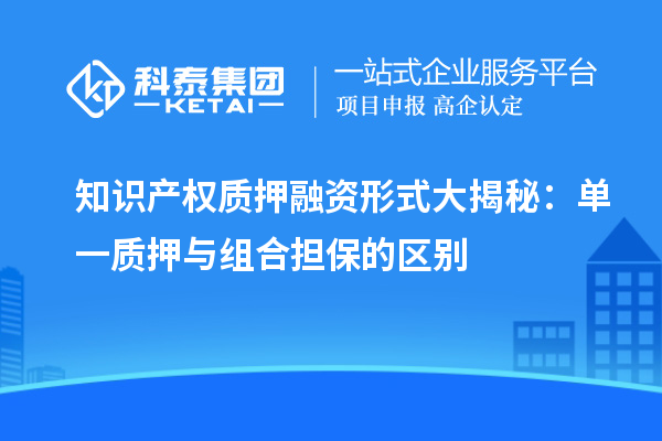 知識(shí)產(chǎn)權(quán)質(zhì)押融資形式大揭秘：單一質(zhì)押與組合擔(dān)保的區(qū)別