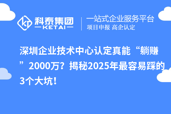 深圳企業(yè)技術(shù)中心認(rèn)定真能“躺賺”2000萬？揭秘2025年最容易踩的3個大坑！