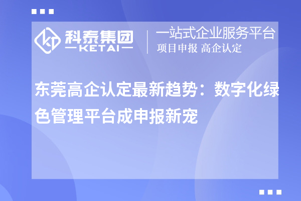 東莞高企認(rèn)定最新趨勢：數(shù)字化綠色管理平臺成申報新寵
