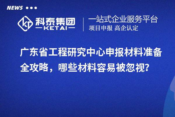 廣東省工程研究中心申報(bào)材料準(zhǔn)備全攻略，哪些材料容易被忽視？
