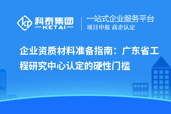 企業(yè)資質(zhì)材料準(zhǔn)備指南：廣東省工程研究中心認定的硬性門檻