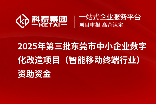 2025年第三批東莞市中小企業(yè)數(shù)字化改造項目（智能移動終端行業(yè)）資助資金