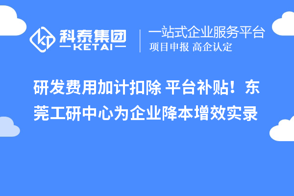 研發(fā)費(fèi)用加計(jì)扣除+平臺補(bǔ)貼！東莞工研中心為企業(yè)降本增效實(shí)錄