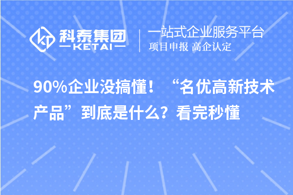 90%企業(yè)沒搞懂！“名優(yōu)高新技術(shù)產(chǎn)品”到底是什么？看完秒懂