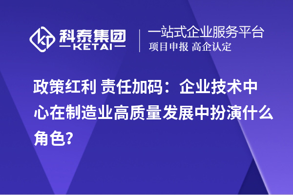 政策紅利+責任加碼：企業(yè)技術中心在制造業(yè)高質量發(fā)展中扮演什么角色？