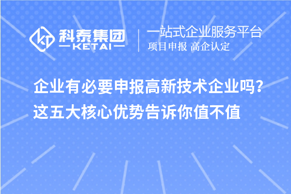企業(yè)有必要申報(bào)高新技術(shù)企業(yè)嗎？這五大核心優(yōu)勢(shì)告訴你值不值