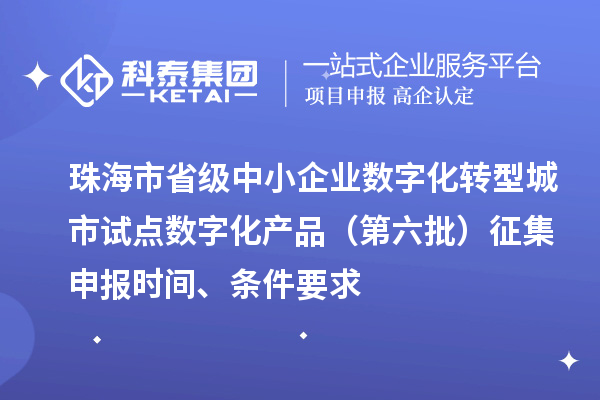 珠海市省級(jí)中小企業(yè)數(shù)字化轉(zhuǎn)型城市試點(diǎn)數(shù)字化產(chǎn)品（第六批）征集申報(bào)時(shí)間、條件要求