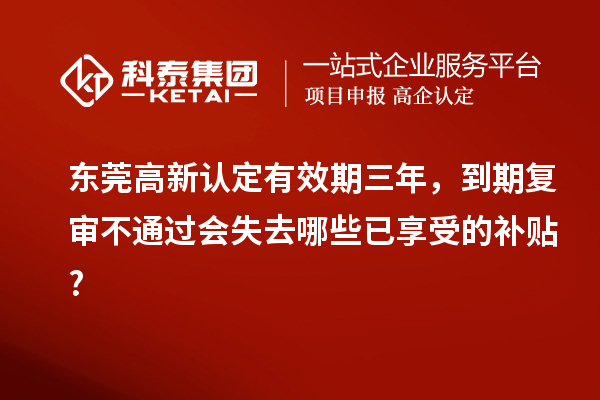 東莞高新認(rèn)定有效期三年，到期復(fù)審不通過會失去哪些已享受的補(bǔ)貼?