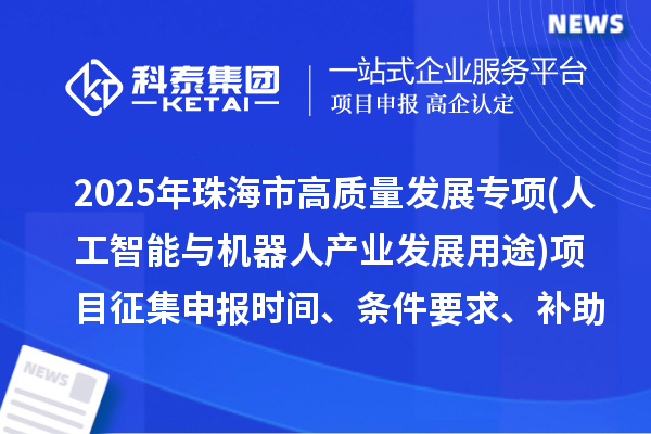2025年珠海市高質(zhì)量發(fā)展專項資金(人工智能與機器人產(chǎn)業(yè)發(fā)展用途)項目征集申報時間、條件要求、補助獎勵