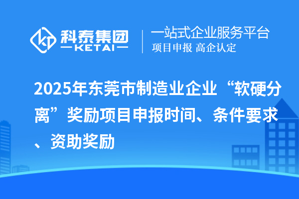 2025年東莞市制造業(yè)企業(yè)“軟硬分離”獎勵項目申報時間、條件要求、資助獎勵