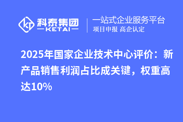 2025年國家企業(yè)技術(shù)中心評價：新產(chǎn)品銷售利潤占比成關(guān)鍵，權(quán)重高達(dá)10%