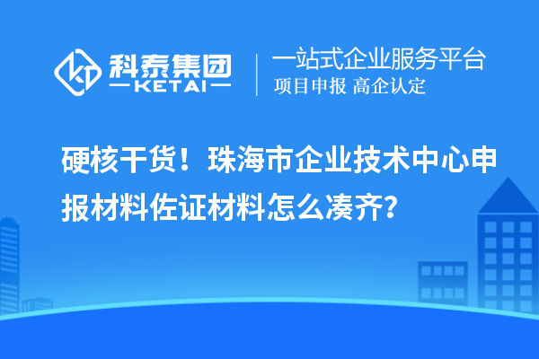 硬核干貨！珠海市企業(yè)技術(shù)中心申報材料佐證材料怎么湊齊？