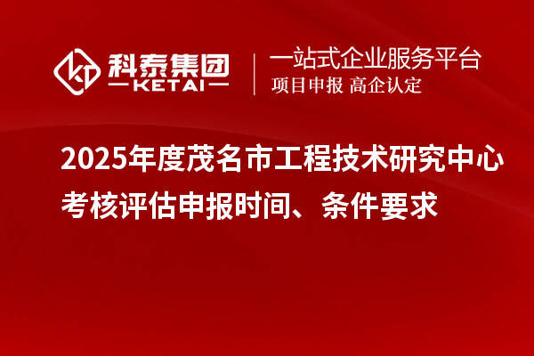 2025年度茂名市工程技術(shù)研究中心考核評(píng)估申報(bào)時(shí)間、條件要求