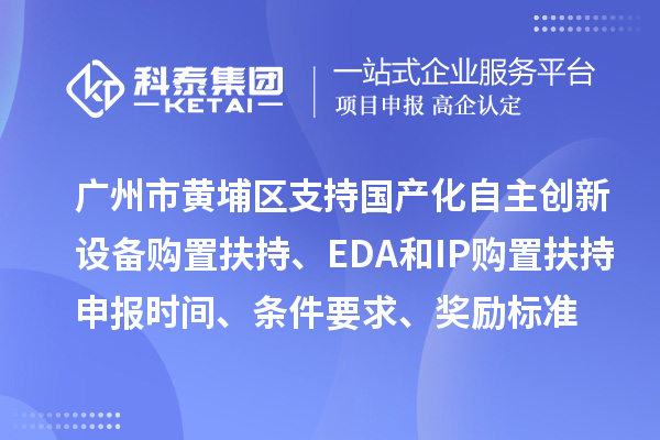 廣州市黃埔區(qū)支持國產化自主創(chuàng)新設備購置扶持、EDA和IP購置扶持申報時間、條件要求、獎勵標準