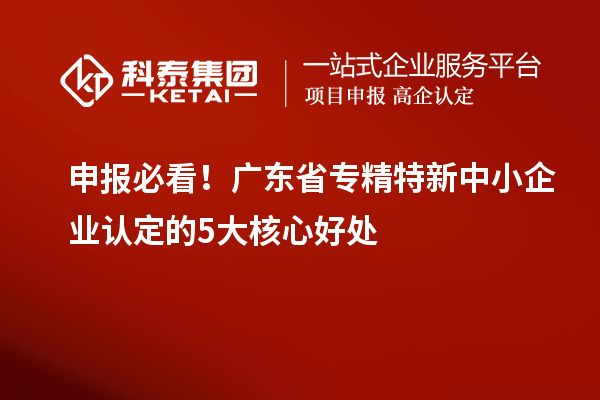 申報必看！廣東省專精特新中小企業(yè)認(rèn)定的5大核心好處