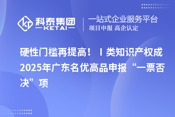 硬性門檻再提高?、耦愔R產(chǎn)權(quán)成2025年廣東名優(yōu)高品申報“一票否決”項